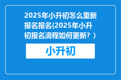 2025年小升初怎么重新报名报名(2025年小升初报名流程如何更新？)