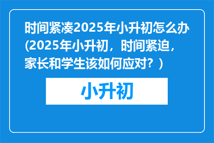 时间紧凑2025年小升初怎么办(2025年小升初，时间紧迫，家长和学生该如何应对？)