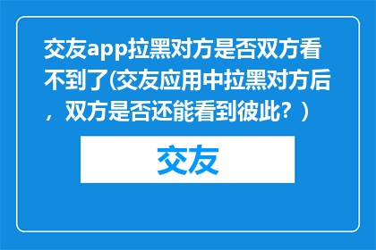 交友app拉黑对方是否双方看不到了(交友应用中拉黑对方后，双方是否还能看到彼此？)