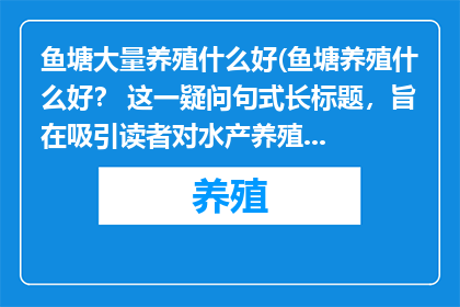 鱼塘大量养殖什么好(鱼塘养殖什么好？ 这一疑问句式长标题，旨在吸引读者对水产养殖业的兴趣通过简洁而富有吸引力的提问方式，激发读者对答案的好奇心，从而引发他们对养殖技术市场需求环境影响等方面的深入思考)