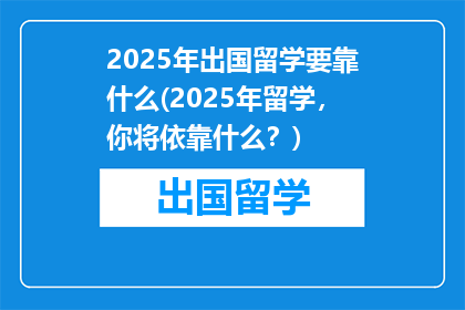 2025年出国留学要靠什么(2025年留学，你将依靠什么？)