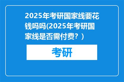 2025年考研国家线要花钱吗吗(2025年考研国家线是否需付费？)