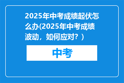 2025年中考成绩起伏怎么办(2025年中考成绩波动，如何应对？)