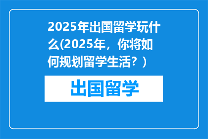 2025年出国留学玩什么(2025年，你将如何规划留学生活？)