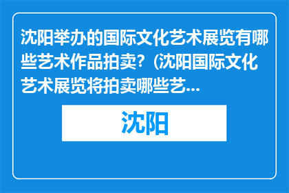沈阳举办的国际文化艺术展览有哪些艺术作品拍卖？(沈阳国际文化艺术展览将拍卖哪些艺术作品？)
