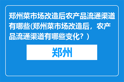 郑州菜市场改造后农产品流通渠道有哪些(郑州菜市场改造后，农产品流通渠道有哪些变化？)