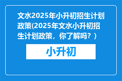 文水2025年小升初招生计划政策(2025年文水小升初招生计划政策，你了解吗？)