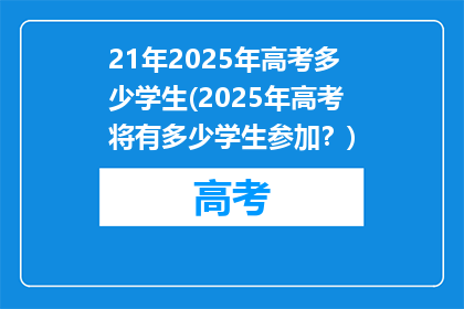 21年2025年高考多少学生(2025年高考将有多少学生参加？)
