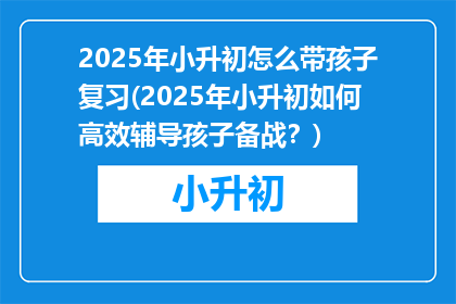 2025年小升初怎么带孩子复习(2025年小升初如何高效辅导孩子备战？)