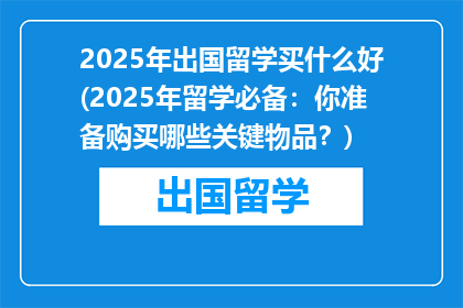 2025年出国留学买什么好(2025年留学必备：你准备购买哪些关键物品？)