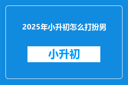 2025年小升初怎么打扮男(2025年小升初，如何为男孩打造合适的着装风格？)