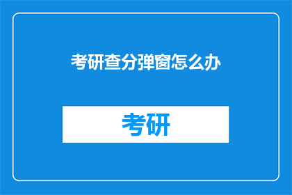 考研查分弹窗怎么办(考研查分后，面对弹窗应如何应对？)