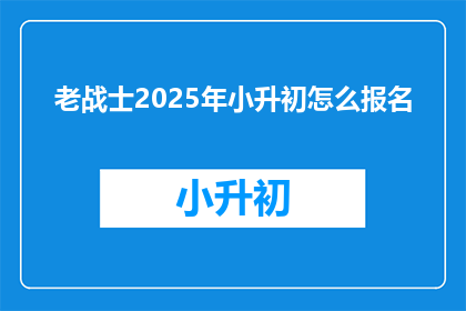 老战士2025年小升初怎么报名(2025年小升初报名，老战士如何应对？)