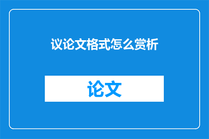 议论文格式怎么赏析(如何鉴赏议论文的写作技巧？)