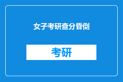 女子考研查分昏倒(考研成绩揭晓，女子昏倒引关注)