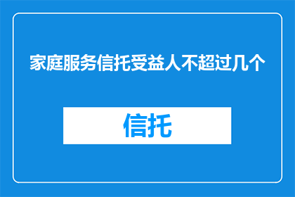 家庭服务信托受益人不超过几个(家庭服务信托受益人数量限制是多少？)