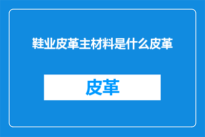 鞋业皮革主材料是什么皮革(鞋业皮革主材料是什么？)