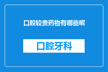 口腔较贵药物有哪些呢(口腔治疗中，哪些药物较为昂贵？)