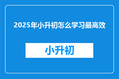 2025年小升初怎么学习最高效(2025年小升初，如何高效学习？)