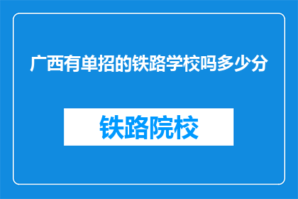 广西有单招的铁路学校吗多少分(广西是否有提供单招的铁路专业学校，录取分数线是多少？)