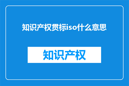 知识产权贯标iso什么意思(知识产权贯标ISO是什么意思？)