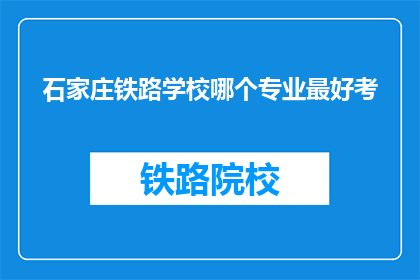 石家庄铁路学校哪个专业最好考(石家庄铁路学校哪个专业最值得报考？)