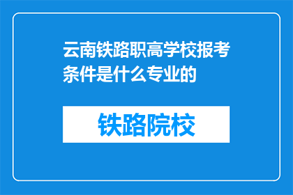 云南铁路职高学校报考条件是什么专业的(报考云南铁路职高学校需要满足哪些条件？)
