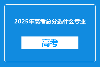 2025年高考总分选什么专业(2025年高考选什么专业？)