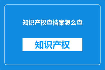知识产权查档案怎么查(如何查询知识产权档案？)