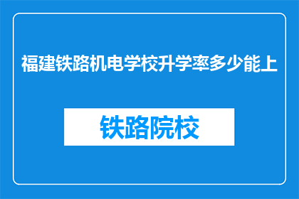 福建铁路机电学校升学率多少能上(福建铁路机电学校升学率如何？能否顺利升入理想院校？)