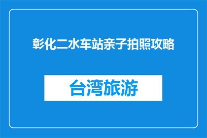 彰化二水车站亲子拍照攻略(彰化二水车站亲子拍照攻略，你了解吗？)