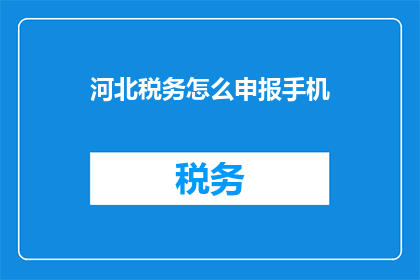 河北税务怎么申报手机(河北税务如何在手机上进行申报？)