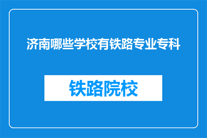 济南哪些学校有铁路专业专科(济南地区哪些专科院校提供铁路专业教育？)