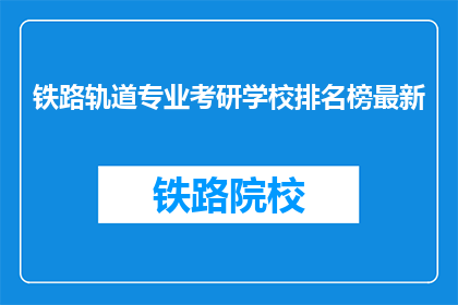 铁路轨道专业考研学校排名榜最新(铁路轨道专业考研学校排名榜最新，你了解哪些院校值得报考？)