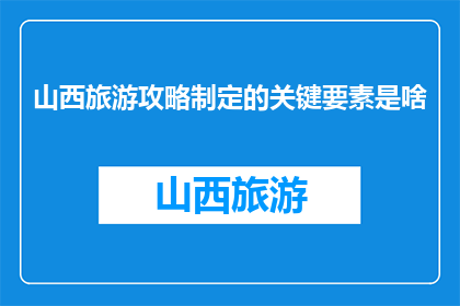 山西旅游攻略制定的关键要素是啥(山西旅游攻略制定的关键要素是什么？)