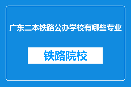 广东二本铁路公办学校有哪些专业(广东二本铁路公办学校有哪些专业？)