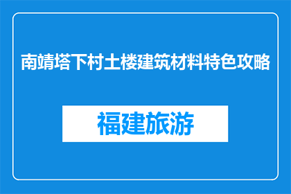 南靖塔下村土楼建筑材料特色攻略(南靖塔下村土楼建筑特色攻略：你了解吗？)