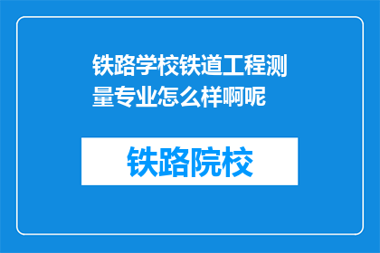铁路学校铁道工程测量专业怎么样啊呢(铁路学校铁道工程测量专业评价如何？)