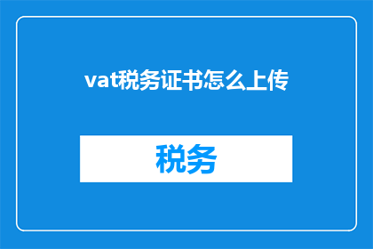vat税务证书怎么上传(如何上传VAT税务证书？)