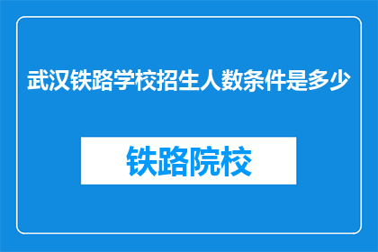 武汉铁路学校招生人数条件是多少(武汉铁路学校招生人数条件是多少？)