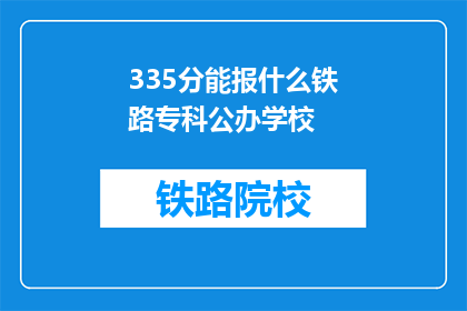 335分能报什么铁路专科公办学校(335分能报考哪些公办铁路专科学校？)