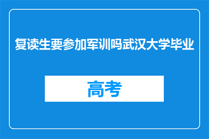 复读生要参加军训吗武汉大学毕业(武汉大学毕业的复读生是否需要参加军训？)