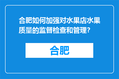 合肥如何加强对水果店水果质量的监督检查和管理？(合肥如何加强水果店的水果质量监管？)