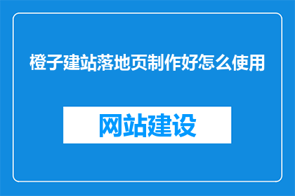 橙子建站落地页制作好怎么使用(如何有效利用橙子建站落地页制作工具？)