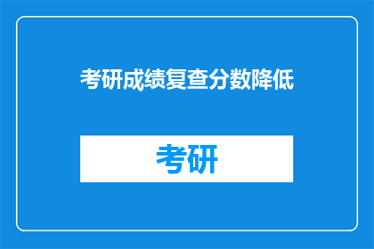 考研成绩复查分数降低(考研成绩复查分数降低，考生该如何应对？)