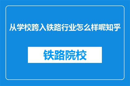 从学校跨入铁路行业怎么样呢知乎(从学校跨入铁路行业，你将如何适应这一全新领域？)