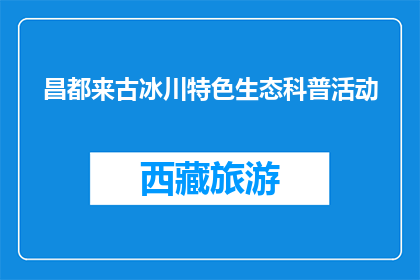 昌都来古冰川特色生态科普活动(昌都来古冰川生态科普活动，你了解了吗？)