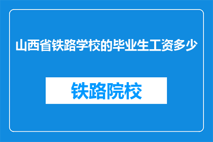 山西省铁路学校的毕业生工资多少(山西省铁路学校毕业生薪资水平如何？)