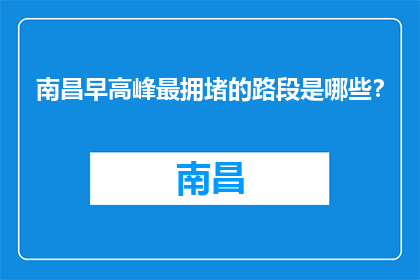 南昌早高峰最拥堵的路段是哪些？(南昌早高峰最拥堵的路段是哪些？)