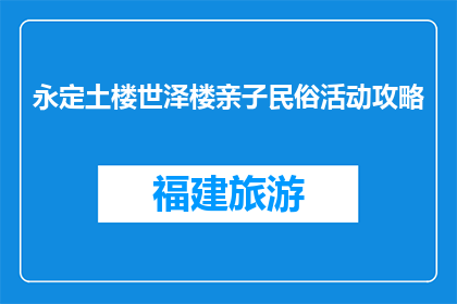 永定土楼世泽楼亲子民俗活动攻略(永定土楼亲子民俗活动攻略：世泽楼值得一游吗？)